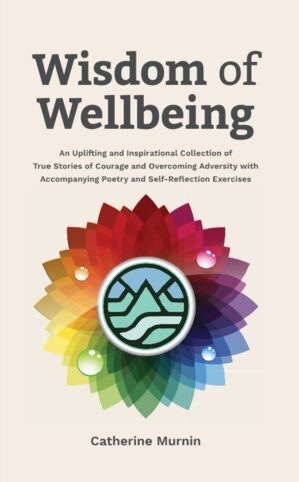 Wisdom of Wellbeing – An Uplifting and Inspirational Collection of True Stories of Courage and Overcoming Adversity with Accompanying Poetry and Self-Reflection Exercises.